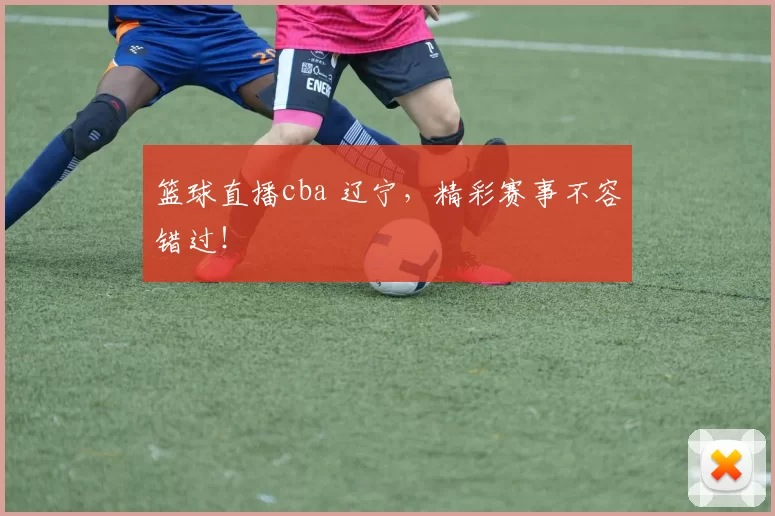 篮球直播cba 辽宁，精彩赛事不容错过！