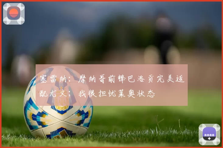 塞雷纳：摩纳哥前锋巴洛贡完美适配尤文；我很担忧莱奥状态