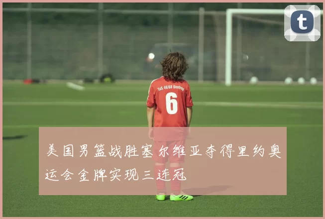 美国男篮战胜塞尔维亚夺得里约奥运会金牌实现三连冠