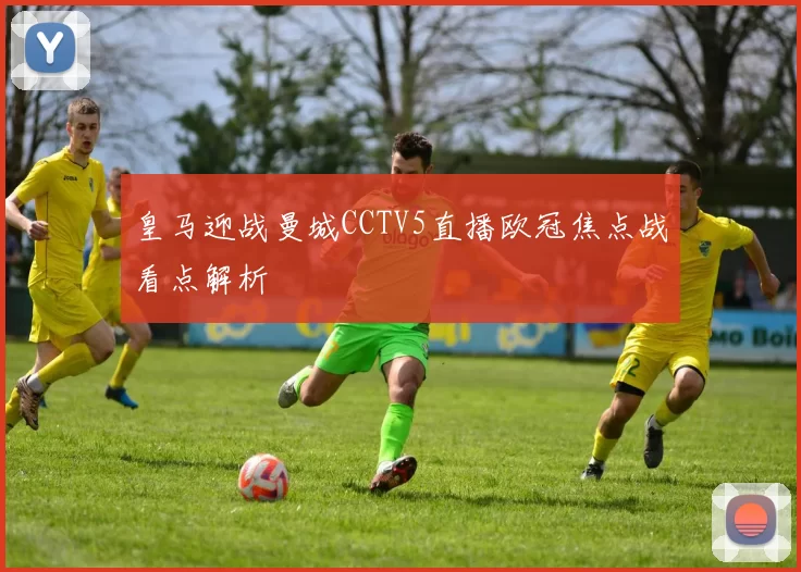 皇马迎战曼城CCTV5直播欧冠焦点战看点解析