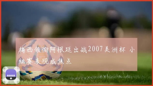 梅西领衔阿根廷出战2007美洲杯 小组赛表现成焦点