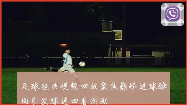 足球经典视频回放聚焦巅峰进球瞬间引发球迷回看热潮