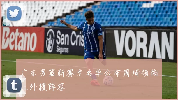 广东男篮新赛季名单公布周琦领衔三外援阵容