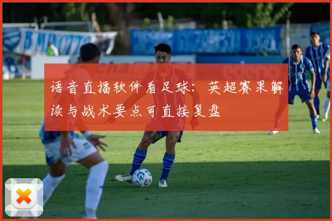 语音直播软件看足球：英超赛果解读与战术要点可直接复盘