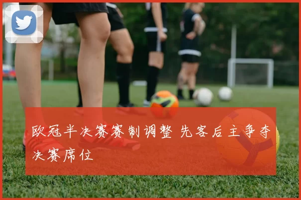 欧冠半决赛赛制调整 先客后主争夺决赛席位