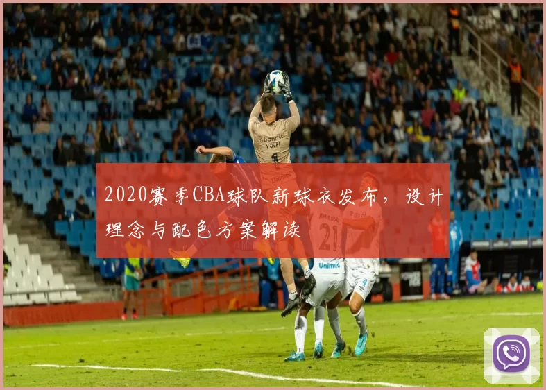 2020赛季CBA球队新球衣发布,设计理念与配色方案解读