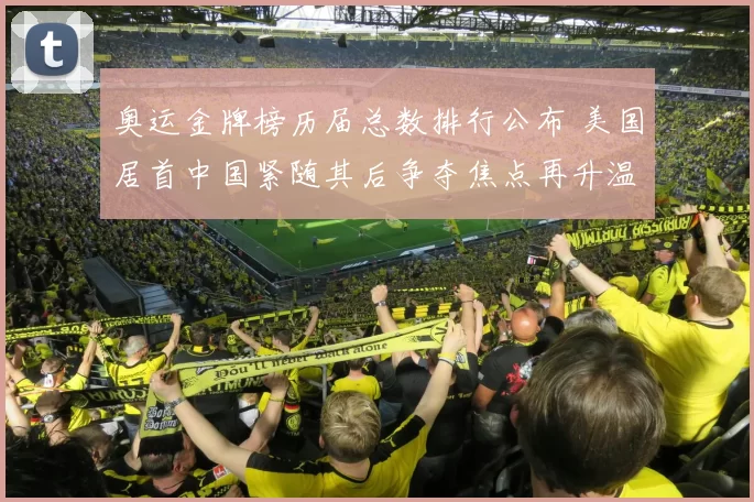 奥运金牌榜历届总数排行公布 美国居首中国紧随其后争夺焦点再升温