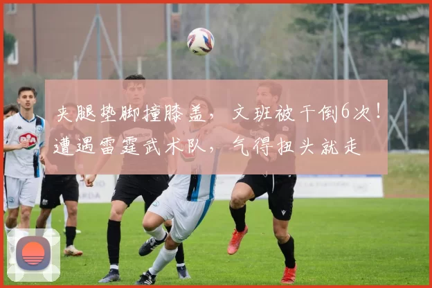 夹腿垫脚撞膝盖，文班被干倒6次！遭遇雷霆武术队，气得扭头就走