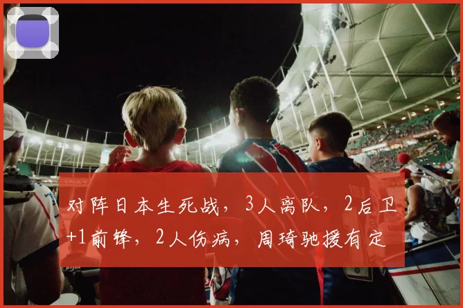 对阵日本生死战，3人离队，2后卫+1前锋，2人伤病，周琦驰援有定