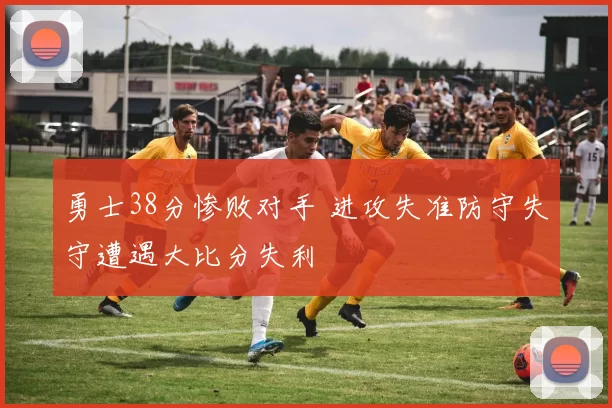 勇士38分惨败对手 进攻失准防守失守遭遇大比分失利