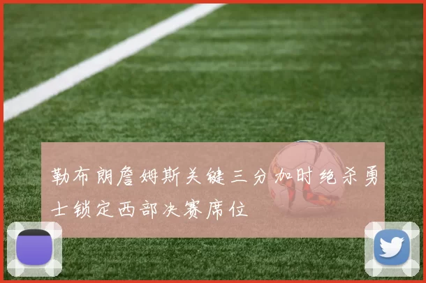 勒布朗詹姆斯关键三分加时绝杀勇士锁定西部决赛席位