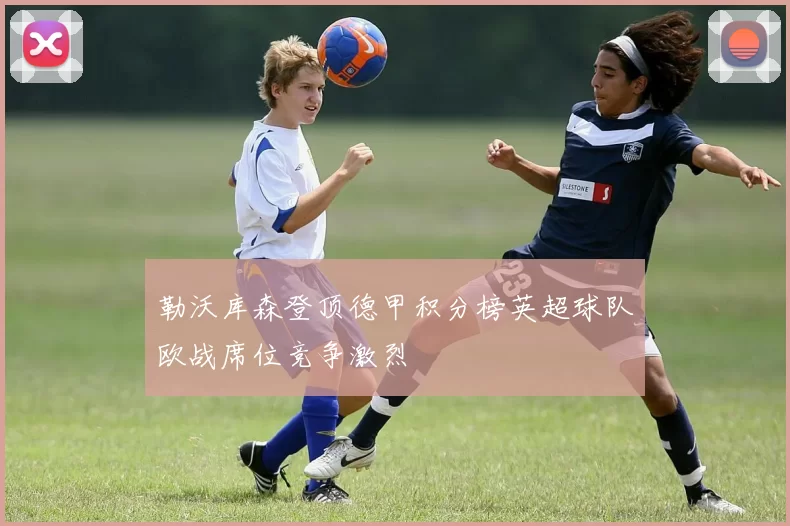 勒沃库森登顶德甲积分榜英超球队欧战席位竞争激烈