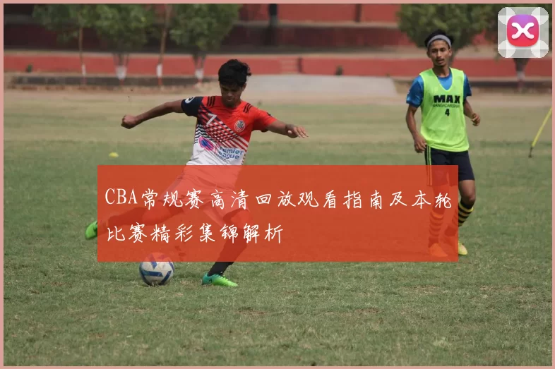 CBA常规赛高清回放观看指南及本轮比赛精彩集锦解析