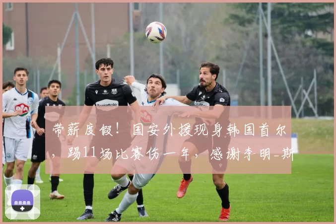 带薪度假！国安外援现身韩国首尔，踢11场比赛伤一年，感谢李明_斯帕伊奇_亚冠_欧冠