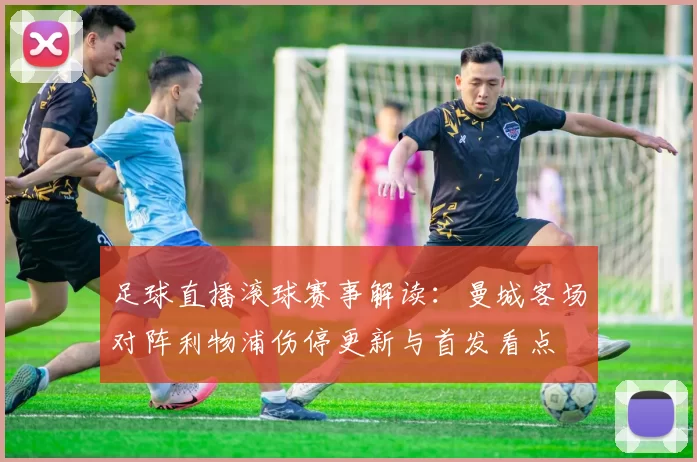 足球直播滚球赛事解读：曼城客场对阵利物浦伤停更新与首发看点