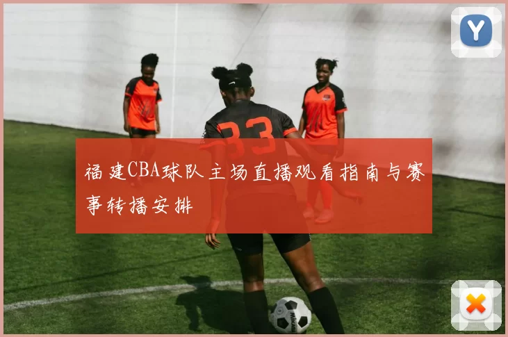 福建CBA球队主场直播观看指南与赛事转播安排