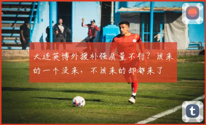 大连英博外援补强质量不行？该来的一个没来，不该来的却都来了