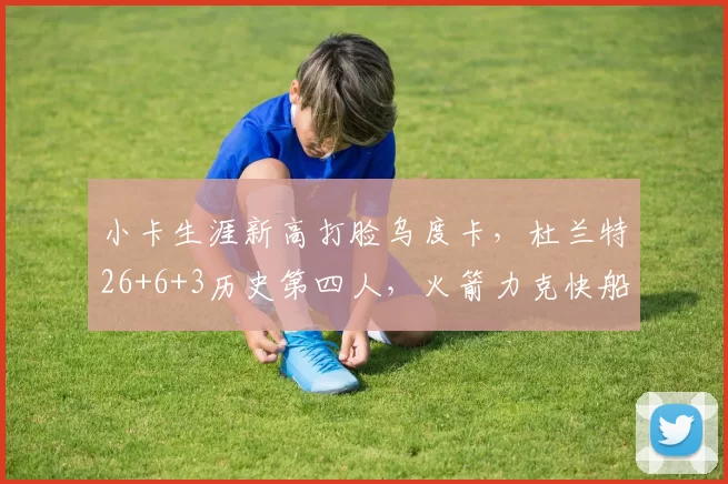 小卡生涯新高打脸乌度卡，杜兰特26+6+3历史第四人，火箭力克快船