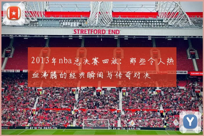 2013年nba总决赛回放：那些令人热血沸腾的经典瞬间与传奇对决