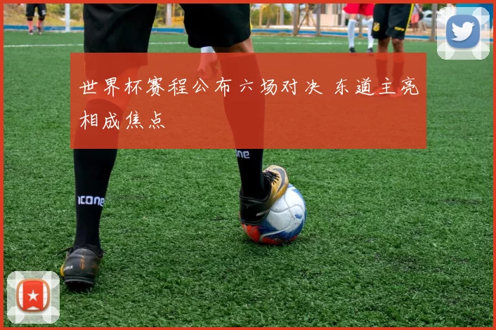 世界杯赛程公布六场对决 东道主亮相成焦点