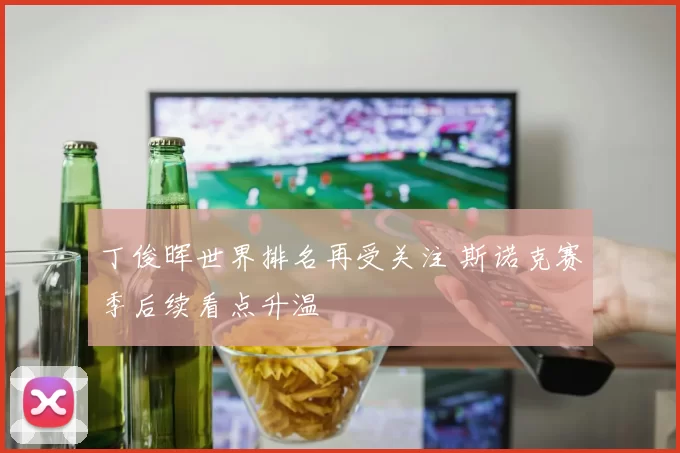 丁俊晖世界排名再受关注 斯诺克赛季后续看点升温