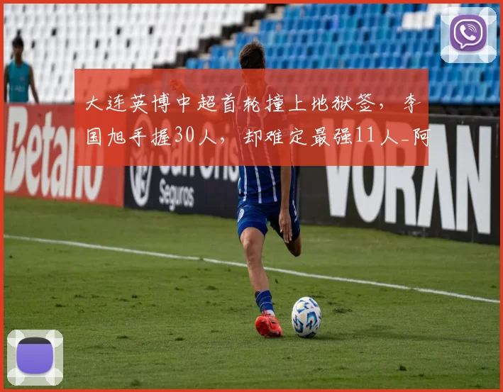 大连英博中超首轮撞上地狱签，李国旭手握30人，却难定最强11人_阿奇姆彭_球员_赛季
