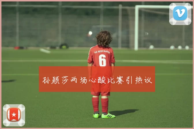 孙颖莎两场心酸比赛引热议