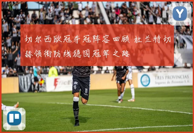 切尔西欧冠夺冠阵容回顾 杜兰特切赫领衔防线稳固冠军之路