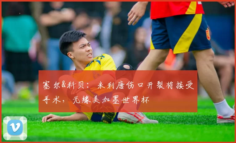 塞尔&科贝：米利唐伤口开裂将接受手术，无缘美加墨世界杯