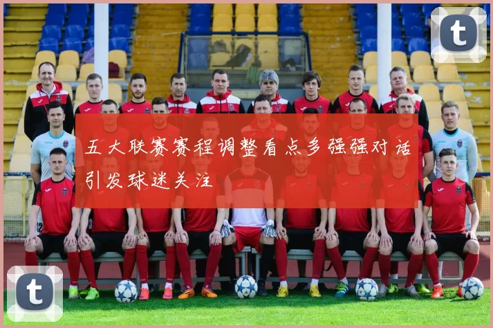 五大联赛赛程调整看点多强强对话引发球迷关注
